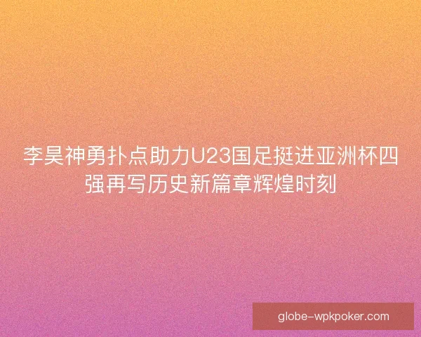 李昊神勇扑点助力U23国足挺进亚洲杯四强再写历史新篇章辉煌时刻