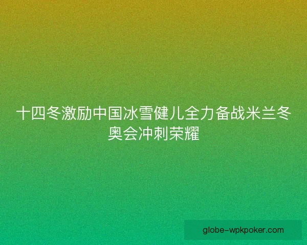 十四冬激励中国冰雪健儿全力备战米兰冬奥会冲刺荣耀